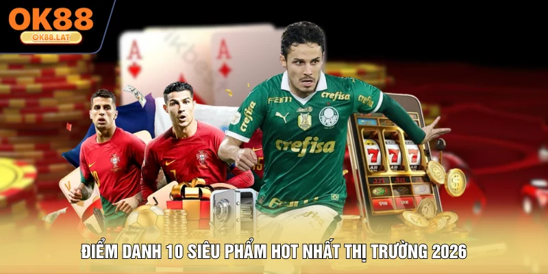 Điểm danh 10 siêu phẩm hot nhất thị trường 2026