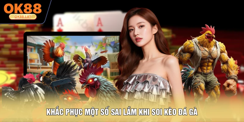 Khắc phục một số sai lầm khi soi kèo đá gà