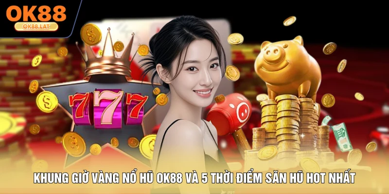 Khung Giờ Vàng Nổ Hũ OK88 Và 5 Thời Điểm Săn Hũ Hot Nhất