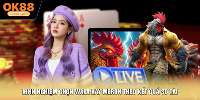 Kinh nghiệm chọn Wala hay Meron theo kết quả so tài